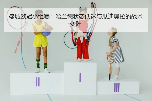 曼城欧冠小组赛：哈兰德状态低迷与瓜迪奥拉的战术变阵