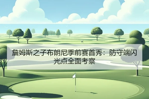 詹姆斯之子布朗尼季前赛首秀：防守端闪光点全面考察